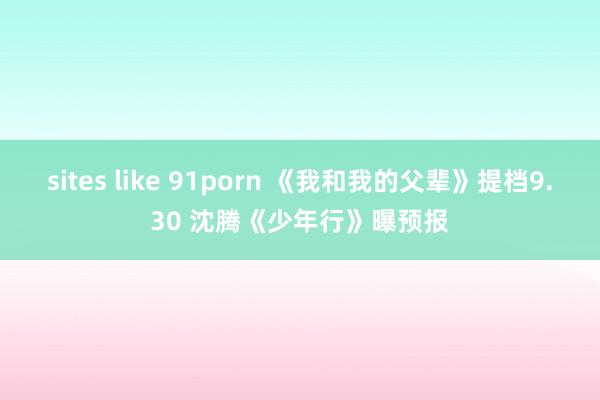 sites like 91porn 《我和我的父辈》提档9.30 沈腾《少年行》曝预报