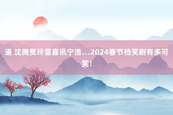 逼 沈腾贾玲雷喜讯宁浩…2024春节档笑剧有多可笑！