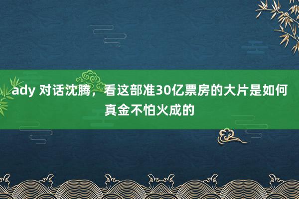 ady 对话沈腾，看这部准30亿票房的大片是如何真金不怕火成的
