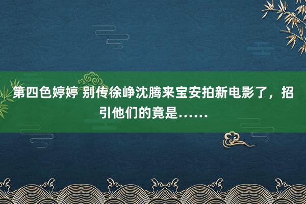 第四色婷婷 别传徐峥沈腾来宝安拍新电影了，招引他们的竟是……
