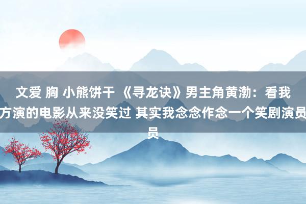 文爱 胸 小熊饼干 《寻龙诀》男主角黄渤：看我方演的电影从来没笑过 其实我念念作念一个笑剧演员