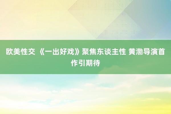 欧美性交 《一出好戏》聚焦东谈主性 黄渤导演首作引期待