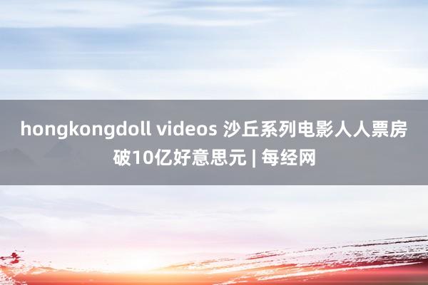 hongkongdoll videos 沙丘系列电影人人票房破10亿好意思元 | 每经网