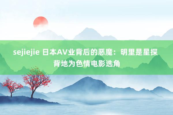 sejiejie 日本AV业背后的恶魔：明里是星探 背地为色情电影选角