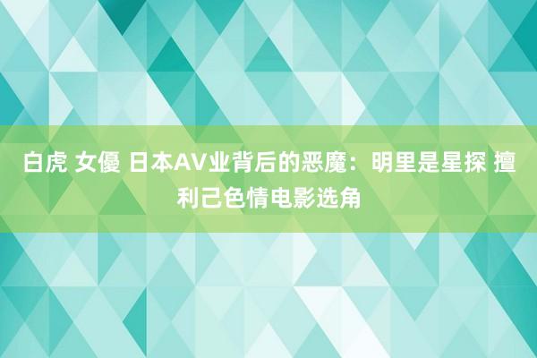 白虎 女優 日本AV业背后的恶魔：明里是星探 擅利己色情电影选角