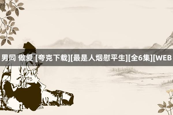 男同 做爱 [夸克下载][最是人烟慰平生][全6集][WEB