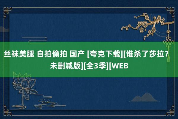 丝袜美腿 自拍偷拍 国产 [夸克下载][谁杀了莎拉？ 未删减版][全3季][WEB