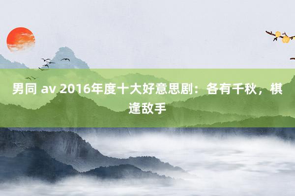 男同 av 2016年度十大好意思剧：各有千秋，棋逢敌手