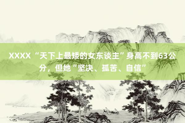 XXXX “天下上最矮的女东谈主”身高不到63公分，但她“坚决、孤苦、自信”