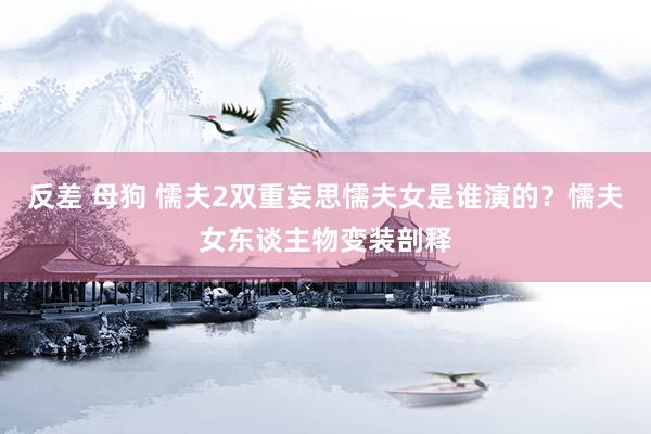 反差 母狗 懦夫2双重妄思懦夫女是谁演的？懦夫女东谈主物变装剖释