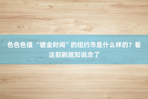 色色色值 “镀金时间”的纽约市是什么样的？看这部剧就知说念了