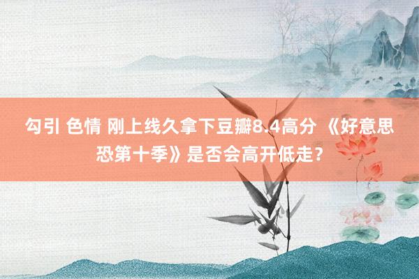 勾引 色情 刚上线久拿下豆瓣8.4高分 《好意思恐第十季》是否会高开低走？