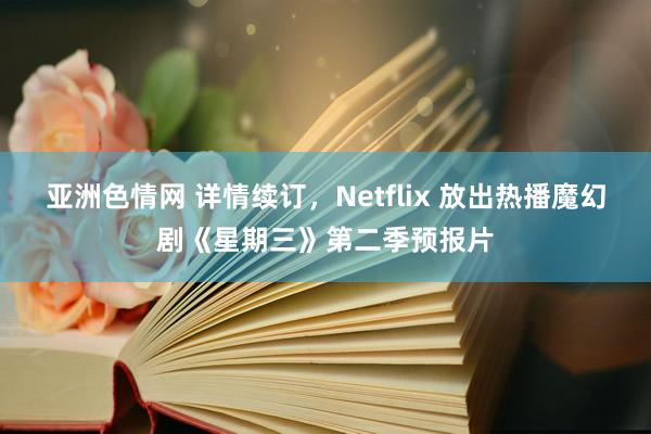 亚洲色情网 详情续订，Netflix 放出热播魔幻剧《星期三》第二季预报片