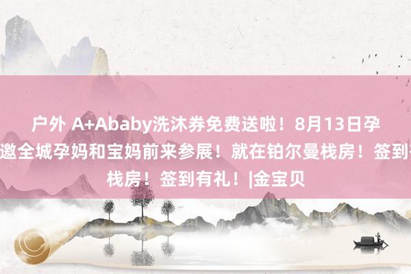 户外 A+Ababy洗沐券免费送啦！8月13日孕婴童展览会诚邀全城孕妈和宝妈前来参展！就在铂尔曼栈房！签到有礼！|金宝贝