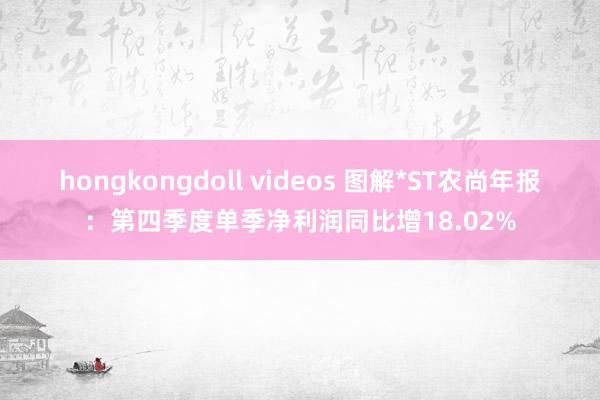 hongkongdoll videos 图解*ST农尚年报：第四季度单季净利润同比增18.02%