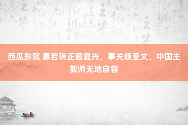 西瓜影院 惠若琪正面复兴，事关赖亚文，中国主教师无地自容