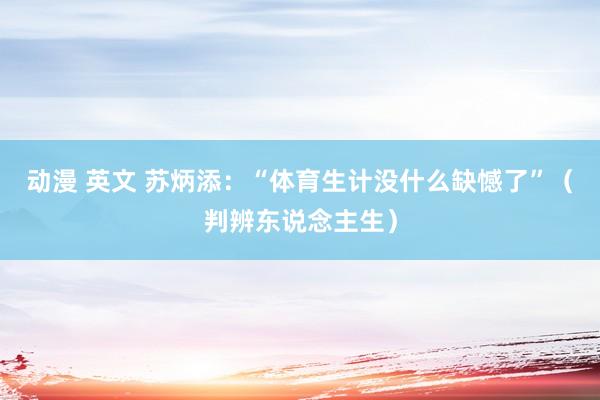 动漫 英文 苏炳添：“体育生计没什么缺憾了”（判辨东说念主生）