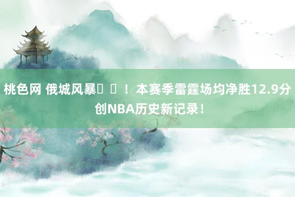 桃色网 俄城风暴⚡️！本赛季雷霆场均净胜12.9分 创NBA历史新记录！