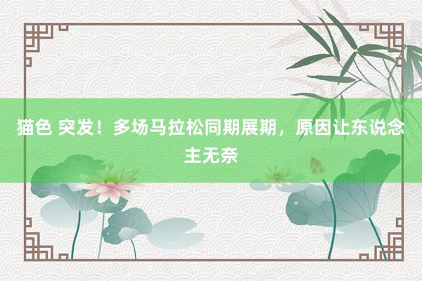 猫色 突发！多场马拉松同期展期，原因让东说念主无奈