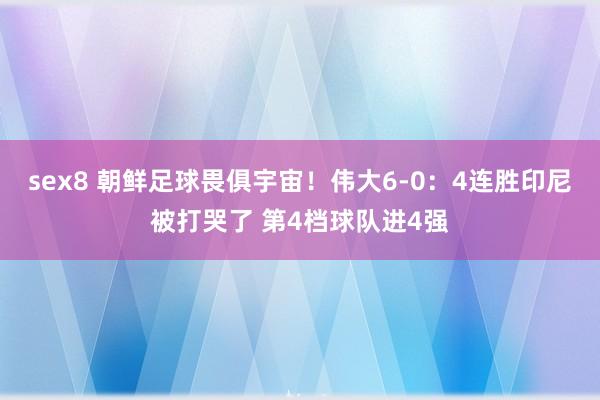 sex8 朝鲜足球畏俱宇宙！伟大6-0：4连胜印尼被打哭了 第4档球队进4强