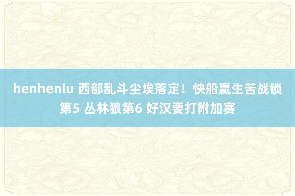 henhenlu 西部乱斗尘埃落定！快船赢生苦战锁第5 丛林狼第6 好汉要打附加赛