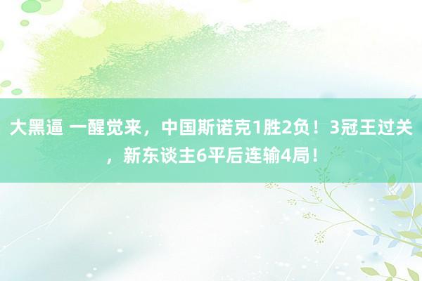 大黑逼 一醒觉来，中国斯诺克1胜2负！3冠王过关，新东谈主6平后连输4局！