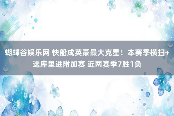 蝴蝶谷娱乐网 快船成英豪最大克星！本赛季横扫+送库里进附加赛 近两赛季7胜1负