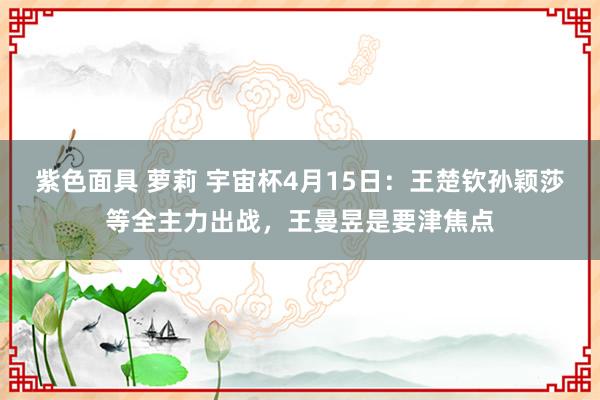 紫色面具 萝莉 宇宙杯4月15日：王楚钦孙颖莎等全主力出战，王曼昱是要津焦点