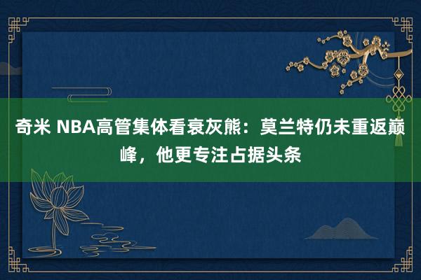 奇米 NBA高管集体看衰灰熊：莫兰特仍未重返巅峰，他更专注占据头条