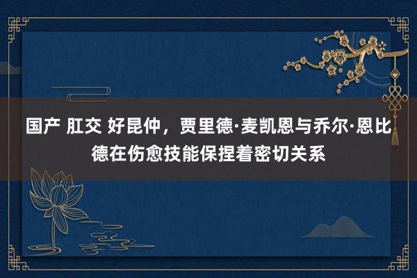 国产 肛交 好昆仲，贾里德·麦凯恩与乔尔·恩比德在伤愈技能保捏着密切关系