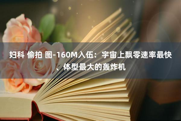 妇科 偷拍 图-160M入伍：宇宙上飘零速率最快、体型最大的轰炸机