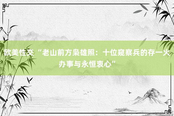 欧美性交 “老山前方枭雄照：十位窥察兵的存一火办事与永恒衷心”