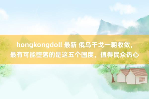 hongkongdoll 最新 俄乌干戈一朝收敛，最有可能堕落的是这五个国度，值得民众热心