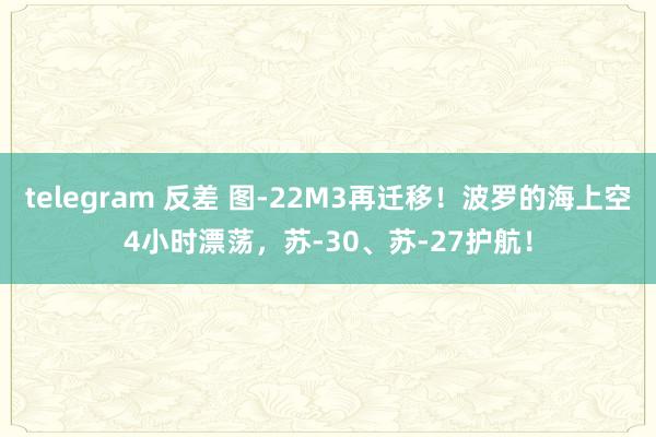 telegram 反差 图-22M3再迁移！波罗的海上空4小时漂荡，苏-30、苏-27护航！