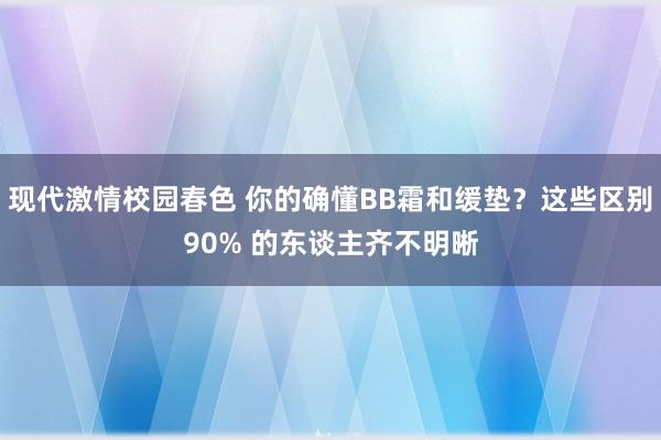 现代激情校园春色 你的确懂BB霜和缓垫？这些区别90% 的东谈主齐不明晰