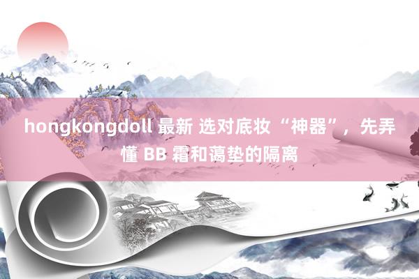 hongkongdoll 最新 选对底妆 “神器”，先弄懂 BB 霜和蔼垫的隔离