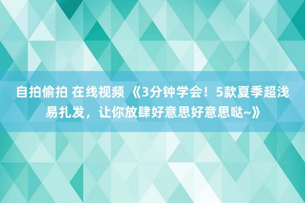 自拍偷拍 在线视频 《3分钟学会！5款夏季超浅易扎发，让你放肆好意思好意思哒~》