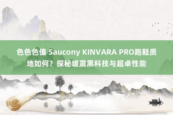 色色色值 Saucony KINVARA PRO跑鞋质地如何？探秘缓震黑科技与超卓性能