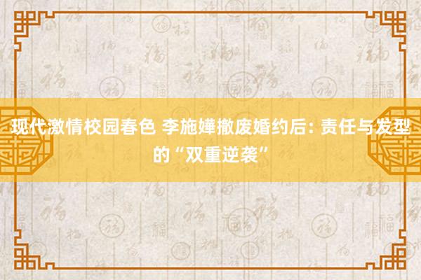 现代激情校园春色 李施嬅撤废婚约后: 责任与发型的“双重逆袭”