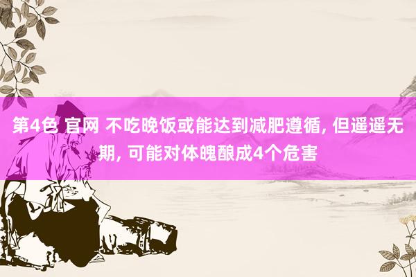 第4色 官网 不吃晚饭或能达到减肥遵循, 但遥遥无期, 可能对体魄酿成4个危害