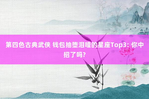 第四色古典武侠 钱包抽堕泪噎的星座Top3: 你中招了吗?