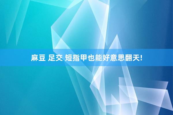麻豆 足交 短指甲也能好意思翻天!