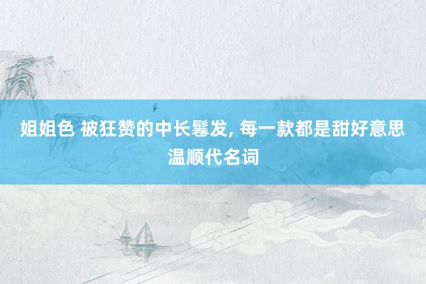 姐姐色 被狂赞的中长鬈发, 每一款都是甜好意思温顺代名词