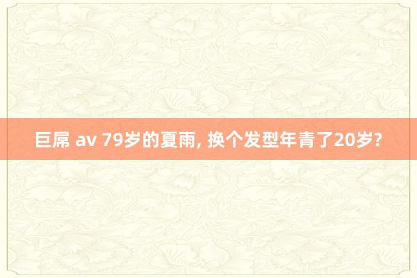 巨屌 av 79岁的夏雨, 换个发型年青了20岁?
