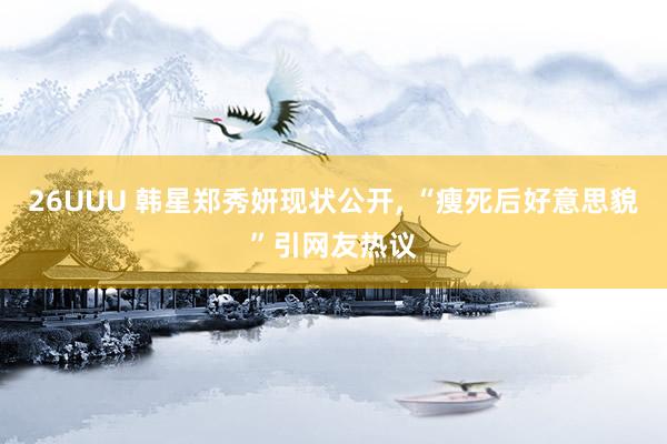 26UUU 韩星郑秀妍现状公开, “瘦死后好意思貌”引网友热议