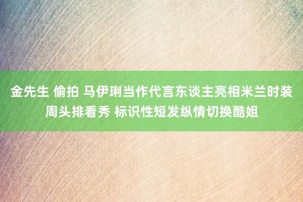 金先生 偷拍 马伊琍当作代言东谈主亮相米兰时装周头排看秀 标识性短发纵情切换酷姐