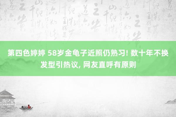 第四色婷婷 58岁金龟子近照仍熟习! 数十年不换发型引热议, 网友直呼有原则