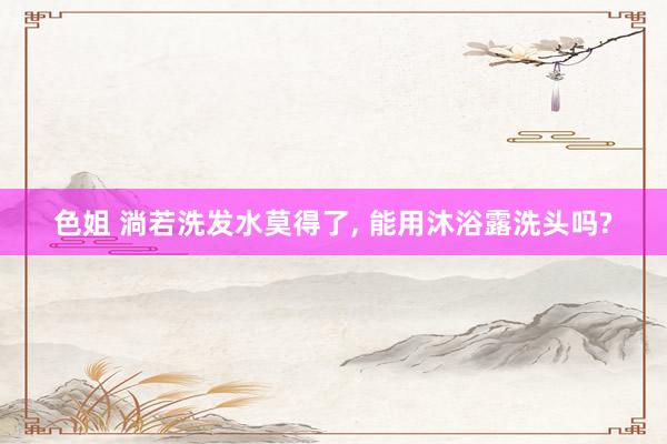 色姐 淌若洗发水莫得了, 能用沐浴露洗头吗?