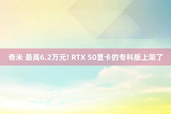 奇米 最高6.2万元! RTX 50显卡的专科版上架了