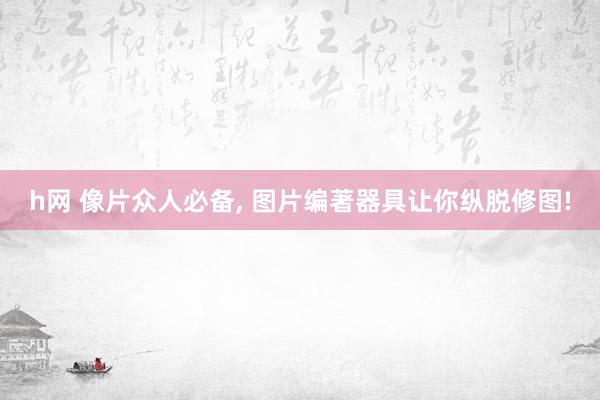 h网 像片众人必备, 图片编著器具让你纵脱修图!